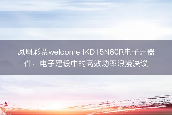 凤凰彩票welcome IKD15N60R电子元器件：电子建设中的高效功率浪漫决议