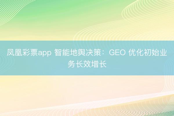凤凰彩票app 智能地舆决策：GEO 优化初始业务长效增长