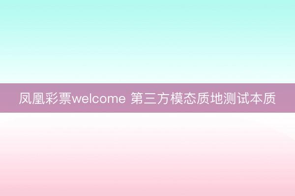 凤凰彩票welcome 第三方模态质地测试本质