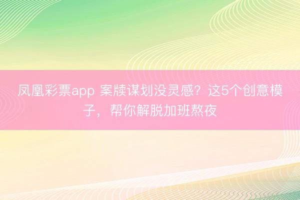 凤凰彩票app 案牍谋划没灵感？这5个创意模子，帮你解脱加班熬夜