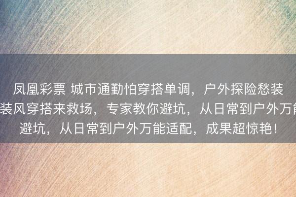凤凰彩票 城市通勤怕穿搭单调，户外探险愁装备不及？好意思式工装风穿搭来救场，专家教你避坑，从日常到户外万能适配，成果超惊艳！