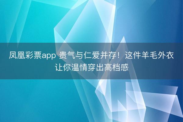 凤凰彩票app 贵气与仁爱并存！这件羊毛外衣让你温情穿出高档感