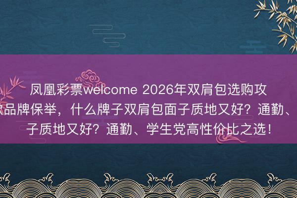 凤凰彩票welcome 2026年双肩包选购攻略：梦想、戴尔等6款品牌保举，什么牌子双肩包面子质地又好？通勤、学生党高性价比之选！