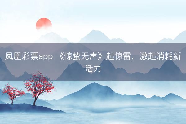 凤凰彩票app 《惊蛰无声》起惊雷，激起消耗新活力