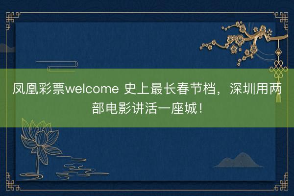 凤凰彩票welcome 史上最长春节档，深圳用两部电影讲活一座城！