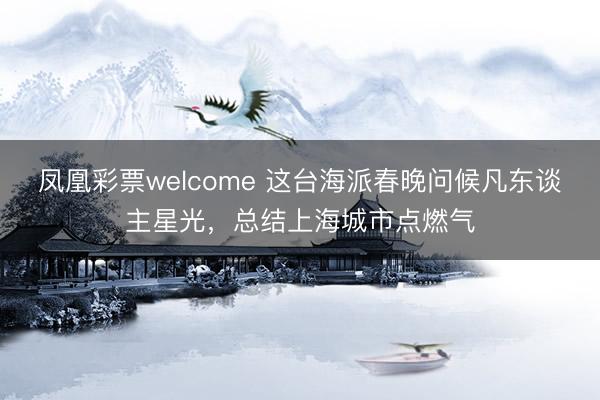 凤凰彩票welcome 这台海派春晚问候凡东谈主星光，总结上海城市点燃气