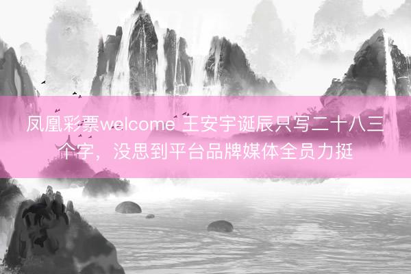 凤凰彩票welcome 王安宇诞辰只写二十八三个字，没思到平台品牌媒体全员力挺