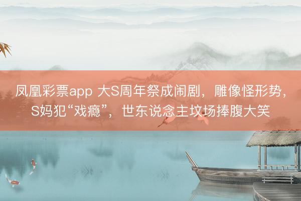 凤凰彩票app 大S周年祭成闹剧，雕像怪形势，S妈犯“戏瘾”，世东说念主坟场捧腹大笑