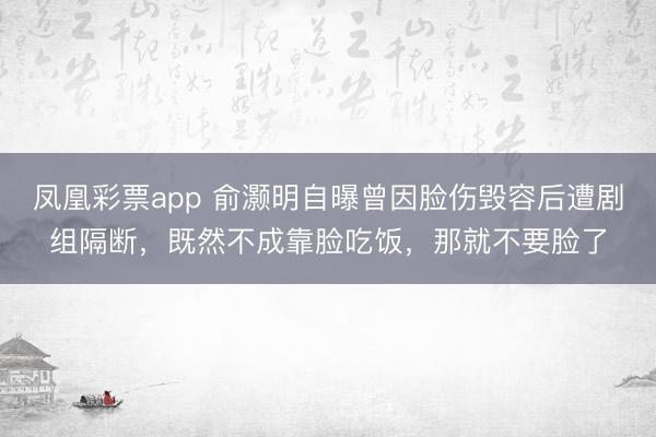 凤凰彩票app 俞灏明自曝曾因脸伤毁容后遭剧组隔断，既然不成靠脸吃饭，那就不要脸了