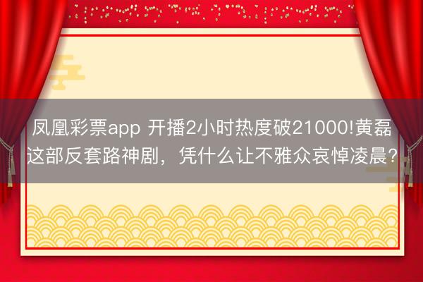 凤凰彩票app 开播2小时热度破21000!黄磊这部反套路神剧，凭什么让不雅众哀悼凌晨?