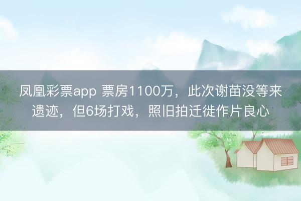 凤凰彩票app 票房1100万，此次谢苗没等来遗迹，但6场打戏，照旧拍迁徙作片良心