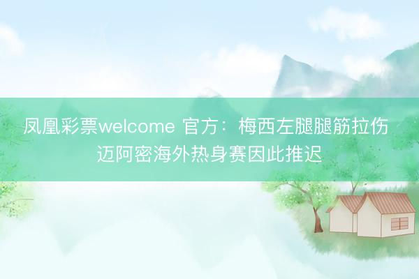 凤凰彩票welcome 官方：梅西左腿腿筋拉伤 迈阿密海外热身赛因此推迟