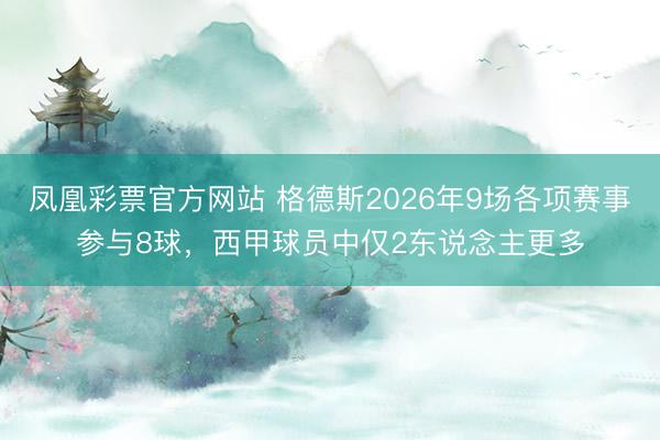 凤凰彩票官方网站 格德斯2026年9场各项赛事参与8球，西甲球员中仅2东说念主更多