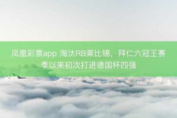 凤凰彩票app 淘汰RB莱比锡，拜仁六冠王赛季以来初次打进德国杯四强