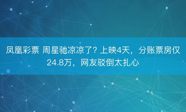 凤凰彩票 周星驰凉凉了? 上映4天，分账票房仅24.8万，网友驳倒太扎心