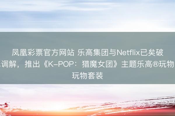 凤凰彩票官方网站 乐高集团与Netflix已矣破次元调解，推出《K-POP：猎魔女团》主题乐高®玩物套装