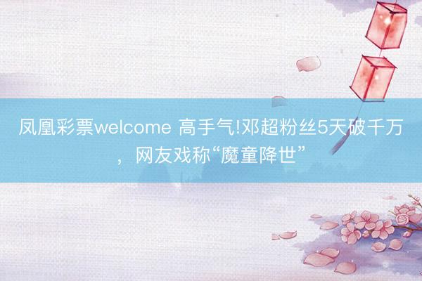 凤凰彩票welcome 高手气!邓超粉丝5天破千万，网友戏称“魔童降世”