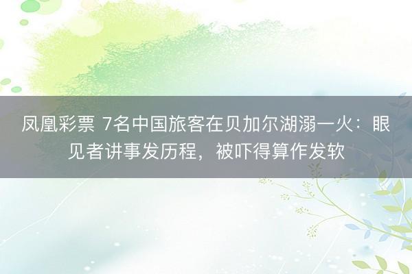 凤凰彩票 7名中国旅客在贝加尔湖溺一火：眼见者讲事发历程，被吓得算作发软