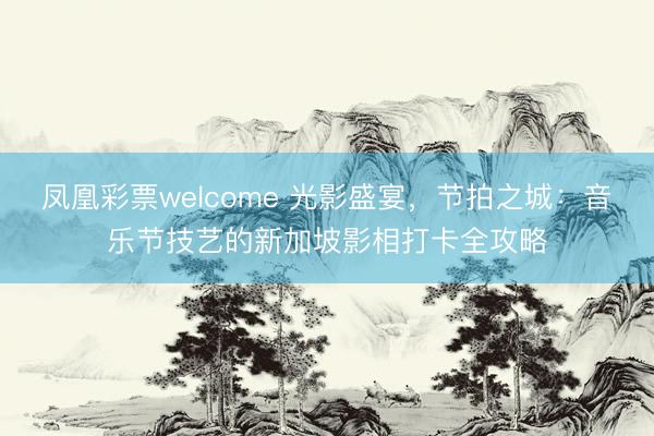 凤凰彩票welcome 光影盛宴，节拍之城：音乐节技艺的新加坡影相打卡全攻略