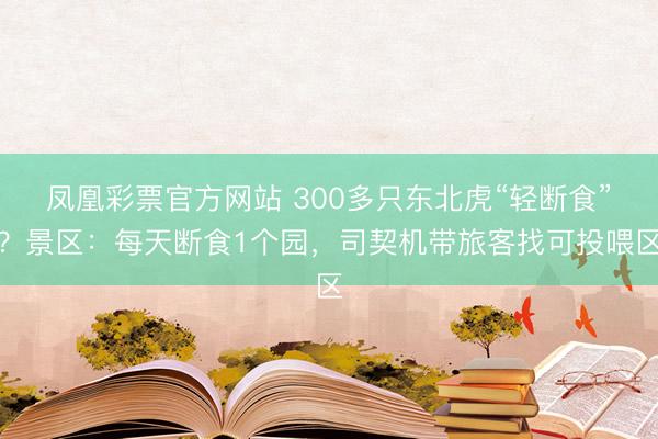 凤凰彩票官方网站 300多只东北虎“轻断食”？景区：每天断食1个园，司契机带旅客找可投喂区