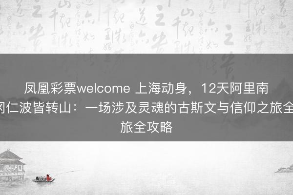 凤凰彩票welcome 上海动身，12天阿里南线+冈仁波皆转山：一场涉及灵魂的古斯文与信仰之旅全攻略