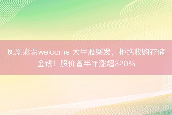 凤凰彩票welcome 大牛股突发，拒绝收购存储金钱！股价曾半年涨超320%