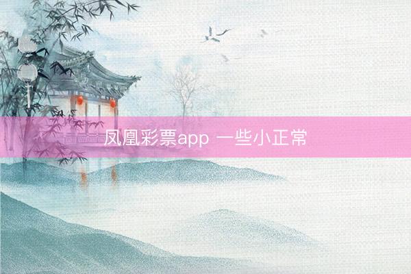 凤凰彩票app 一些小正常