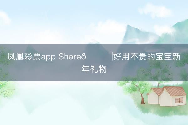 凤凰彩票app Share🎁|好用不贵的宝宝新年礼物