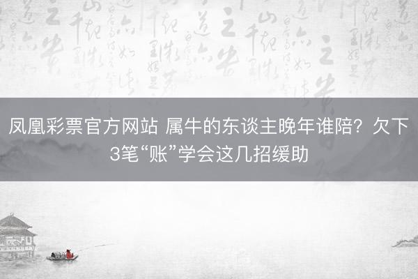 凤凰彩票官方网站 属牛的东谈主晚年谁陪？欠下3笔“账”学会这几招缓助