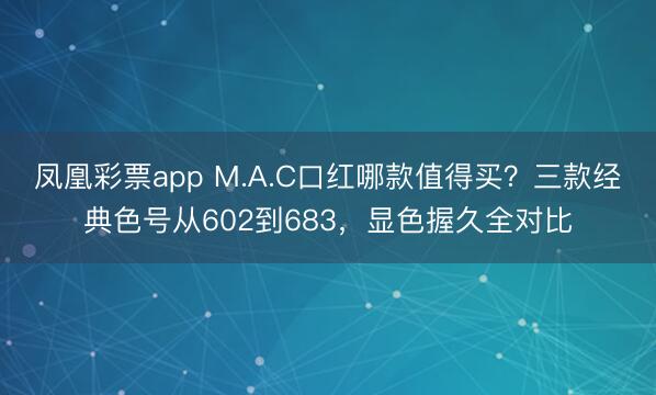 凤凰彩票app M.A.C口红哪款值得买?三款经典色号从602到683,显色握久全对比