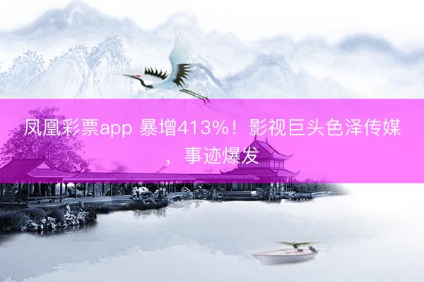 凤凰彩票app 暴增413%!影视巨头色泽传媒,事迹爆发