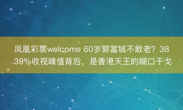 凤凰彩票welcome 60岁郭富城不敢老?38.39%收视峰值背后,是香港天王的糊口干戈