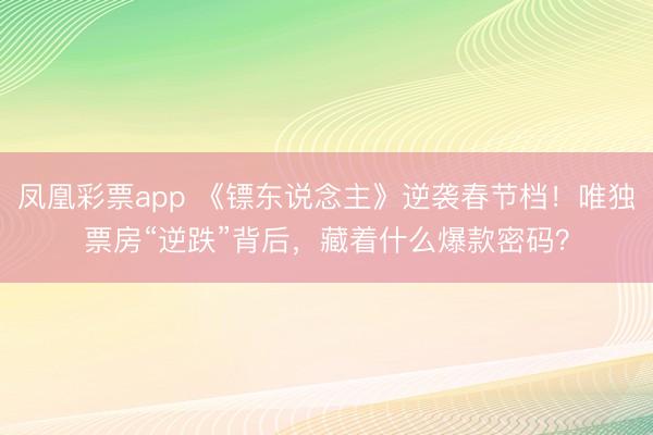 凤凰彩票app 《镖东说念主》逆袭春节档！唯独票房“逆跌”背后，藏着什么爆款密码？