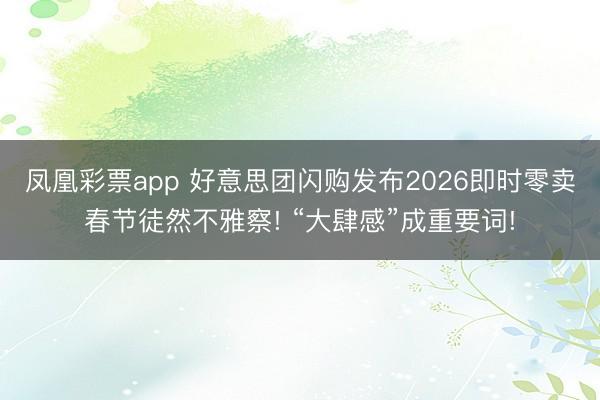 凤凰彩票app 好意思团闪购发布2026即时零卖春节徒然不雅察! “大肆感”成重要词!