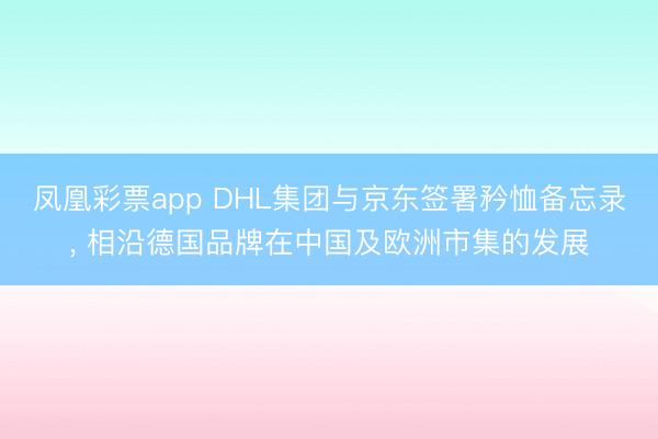 凤凰彩票app DHL集团与京东签署矜恤备忘录, 相沿德国品牌在中国及欧洲市集的发展