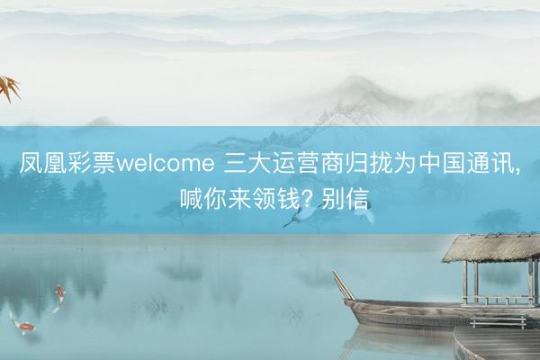 凤凰彩票welcome 三大运营商归拢为中国通讯, 喊你来领钱? 别信