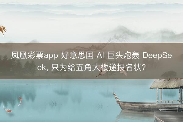 凤凰彩票app 好意思国 AI 巨头炮轰 DeepSeek， 只为给五角大楼递投名状?