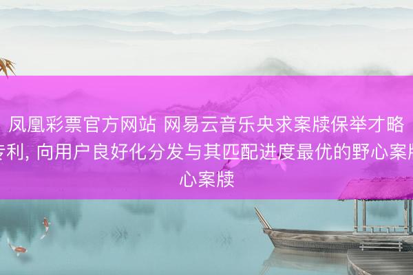 凤凰彩票官方网站 网易云音乐央求案牍保举才略专利, 向用户良好化分发与其匹配进度最优的野心案牍