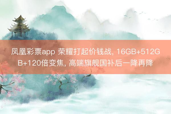 凤凰彩票app 荣耀打起价钱战, 16GB+512GB+120倍变焦, 高端旗舰国补后一降再降