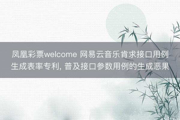 凤凰彩票welcome 网易云音乐肯求接口用例生成表率专利， 普及接口参数用例的生成恶果