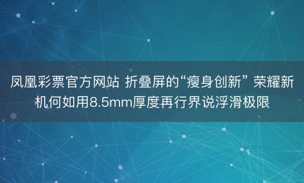 凤凰彩票官方网站 折叠屏的“瘦身创新” 荣耀新机何如用8.5mm厚度再行界说浮滑极限