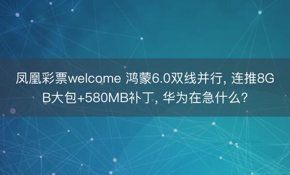 凤凰彩票welcome 鸿蒙6.0双线并行, 连推8GB大包+580MB补丁, 华为在急什么?