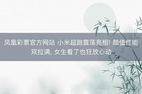 凤凰彩票官方网站 小米超跑震荡亮相! 颜值性能双拉满, 女生看了也狂放心动