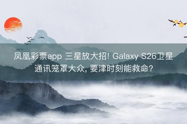 凤凰彩票app 三星放大招! Galaxy S26卫星通讯笼罩大众, 要津时刻能救命?