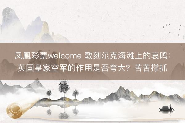 凤凰彩票welcome 敦刻尔克海滩上的哀鸣：英国皇家空军的作用是否夸大？苦苦撑抓
