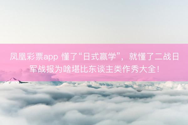 凤凰彩票app 懂了“日式赢学”，就懂了二战日军战报为啥堪比东谈主类作秀大全！