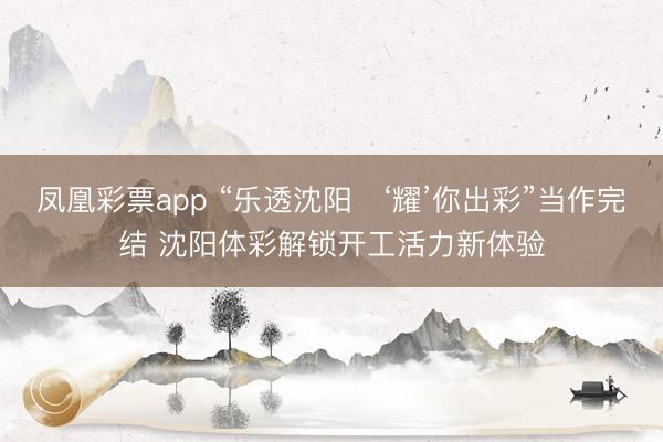 凤凰彩票app “乐透沈阳・‘耀’你出彩”当作完结 沈阳体彩解锁开工活力新体验