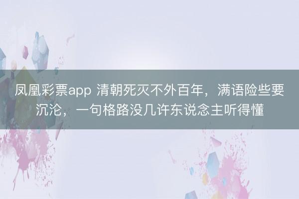 凤凰彩票app 清朝死灭不外百年，满语险些要沉沦，一句格路没几许东说念主听得懂