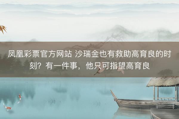 凤凰彩票官方网站 沙瑞金也有救助高育良的时刻？有一件事，他只可指望高育良