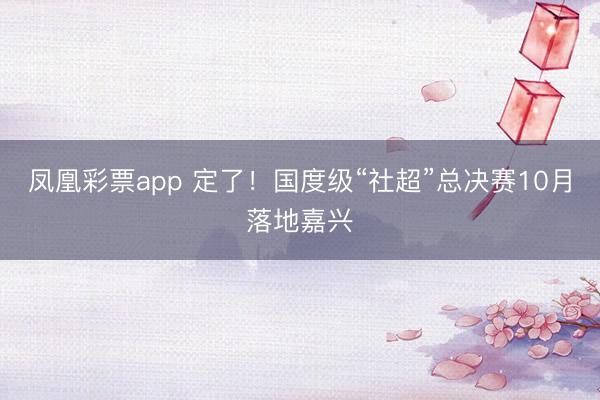 凤凰彩票app 定了!国度级“社超”总决赛10月落地嘉兴